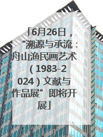 6月26日，“溯源与承流：舟山渔民画艺术（1983-2024）文献与作品展”即将开展