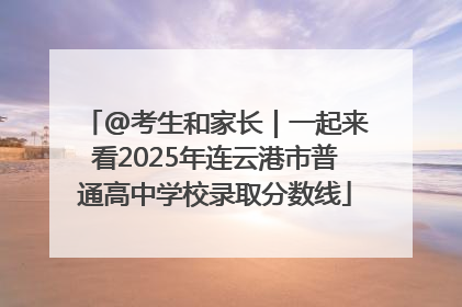 @考生和家长｜一起来看2025年连云港市普通高中学校录取分数线
