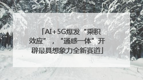 AI+5G爆发“乘积效应”，“通感一体”开辟最具想象力全新赛道