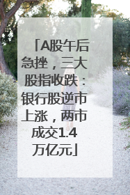 A股午后急挫，三大股指收跌：银行股逆市上涨，两市成交1.4万亿元
