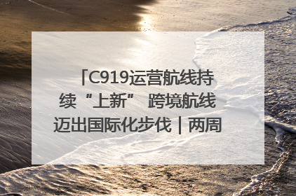C919运营航线持续“上新” 跨境航线迈出国际化步伐｜两周年“成绩单”梳理↓