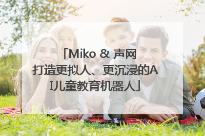 Miko & 声网 打造更拟人、更沉浸的AI儿童教育机器人