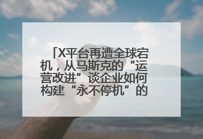 X平台再遭全球宕机，从马斯克的“运营改进”谈企业如何构建“永不停机”的数字护城河